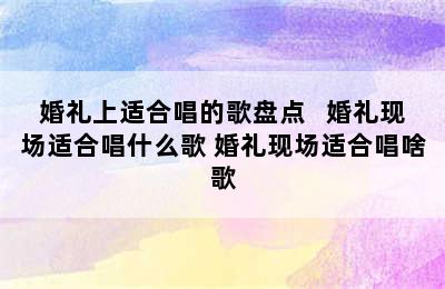 婚礼上适合唱的歌盘点   婚礼现场适合唱什么歌 婚礼现场适合唱啥歌